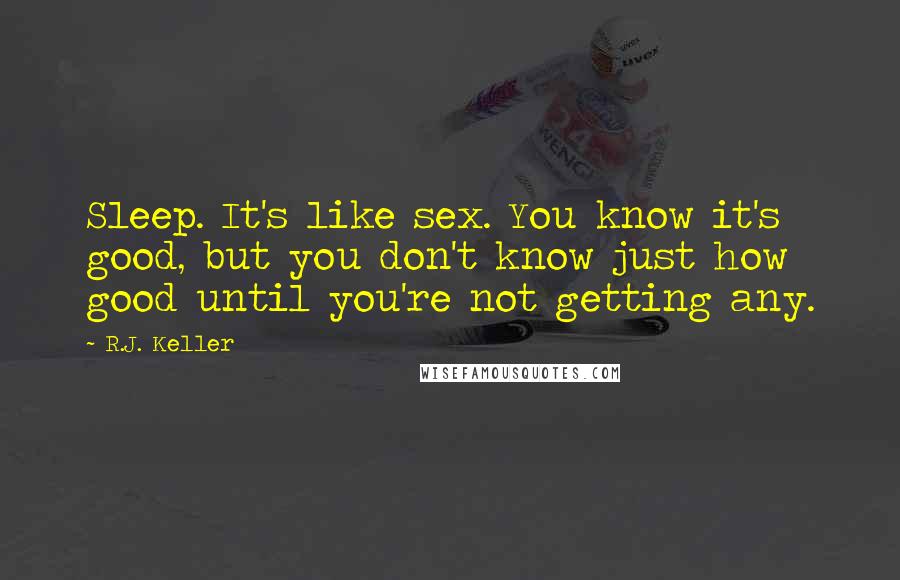 R.J. Keller Quotes: Sleep. It's like sex. You know it's good, but you don't know just how good until you're not getting any.