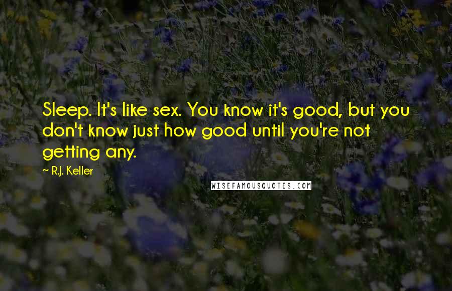 R.J. Keller Quotes: Sleep. It's like sex. You know it's good, but you don't know just how good until you're not getting any.