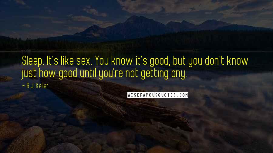 R.J. Keller Quotes: Sleep. It's like sex. You know it's good, but you don't know just how good until you're not getting any.