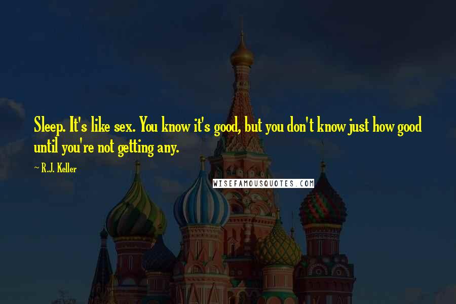 R.J. Keller Quotes: Sleep. It's like sex. You know it's good, but you don't know just how good until you're not getting any.