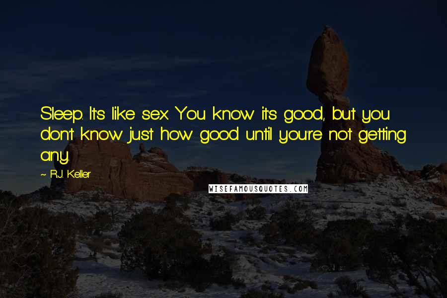 R.J. Keller Quotes: Sleep. It's like sex. You know it's good, but you don't know just how good until you're not getting any.