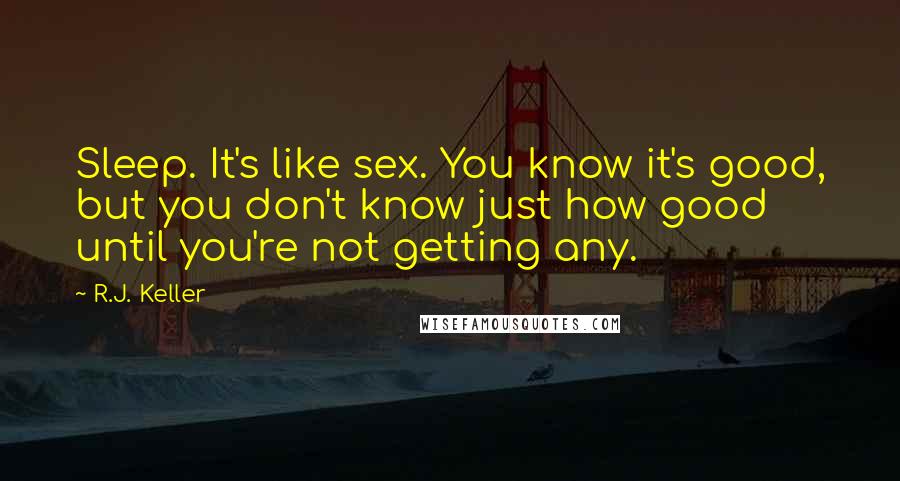 R.J. Keller Quotes: Sleep. It's like sex. You know it's good, but you don't know just how good until you're not getting any.