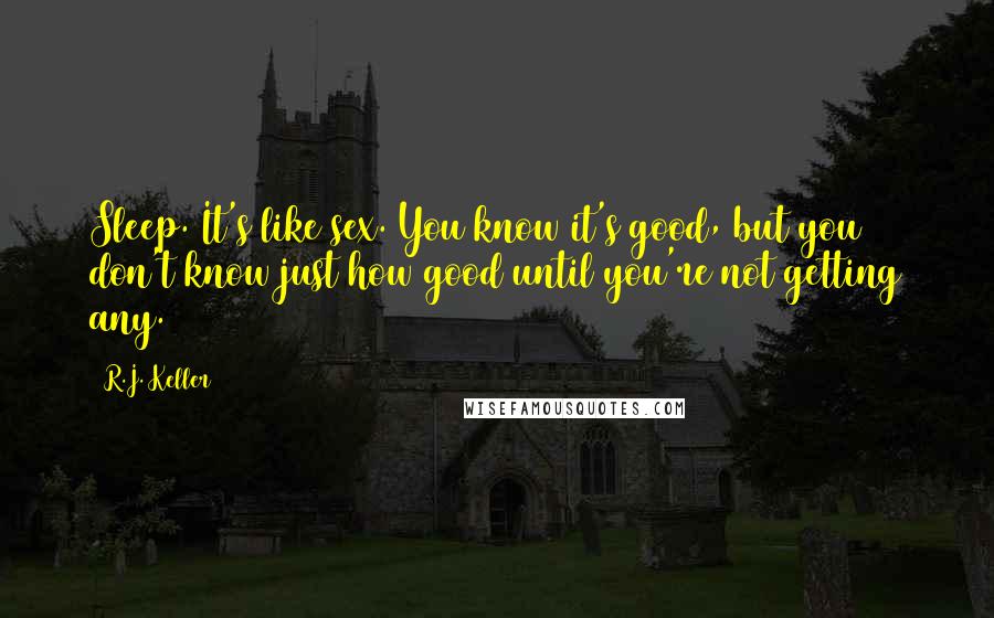 R.J. Keller Quotes: Sleep. It's like sex. You know it's good, but you don't know just how good until you're not getting any.