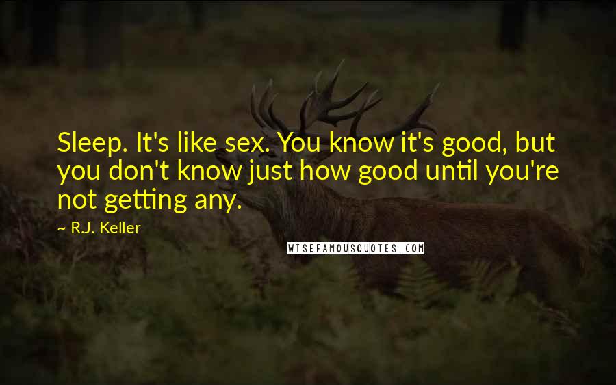 R.J. Keller Quotes: Sleep. It's like sex. You know it's good, but you don't know just how good until you're not getting any.