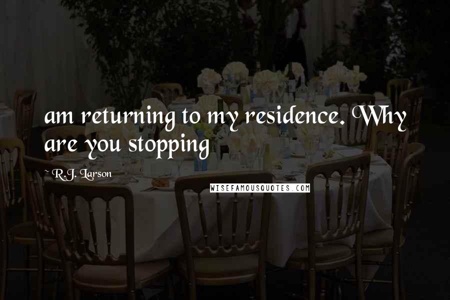 R.J. Larson Quotes: am returning to my residence. Why are you stopping