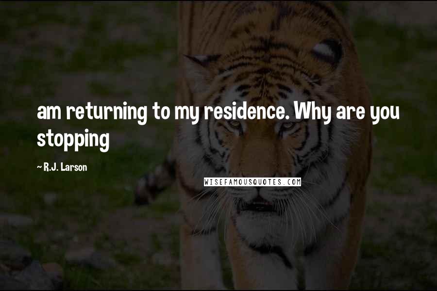 R.J. Larson Quotes: am returning to my residence. Why are you stopping