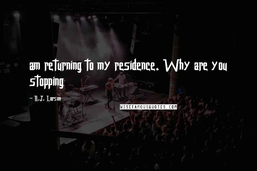 R.J. Larson Quotes: am returning to my residence. Why are you stopping