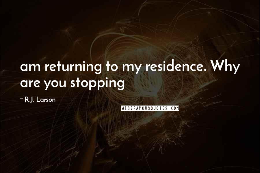 R.J. Larson Quotes: am returning to my residence. Why are you stopping