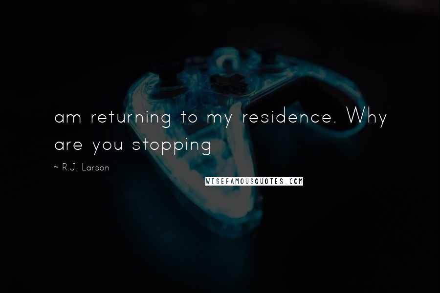 R.J. Larson Quotes: am returning to my residence. Why are you stopping