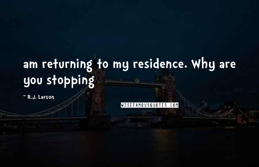 R.J. Larson Quotes: am returning to my residence. Why are you stopping