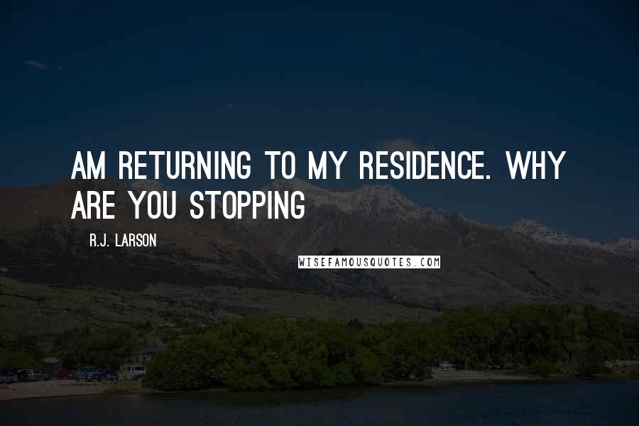 R.J. Larson Quotes: am returning to my residence. Why are you stopping