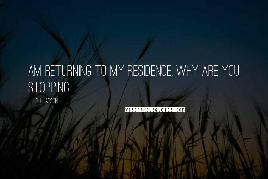 R.J. Larson Quotes: am returning to my residence. Why are you stopping