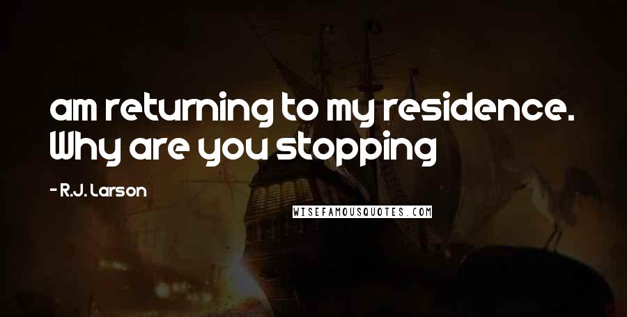 R.J. Larson Quotes: am returning to my residence. Why are you stopping