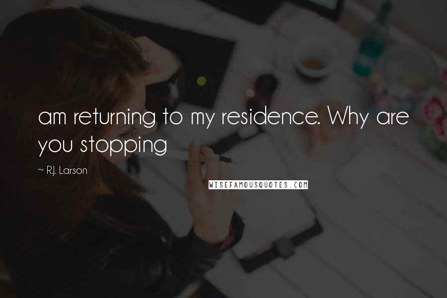 R.J. Larson Quotes: am returning to my residence. Why are you stopping