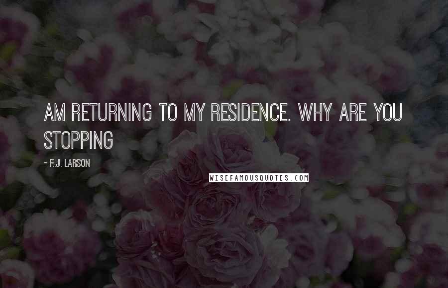 R.J. Larson Quotes: am returning to my residence. Why are you stopping