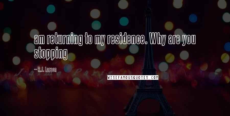 R.J. Larson Quotes: am returning to my residence. Why are you stopping
