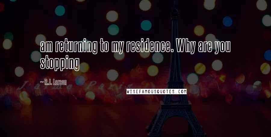 R.J. Larson Quotes: am returning to my residence. Why are you stopping