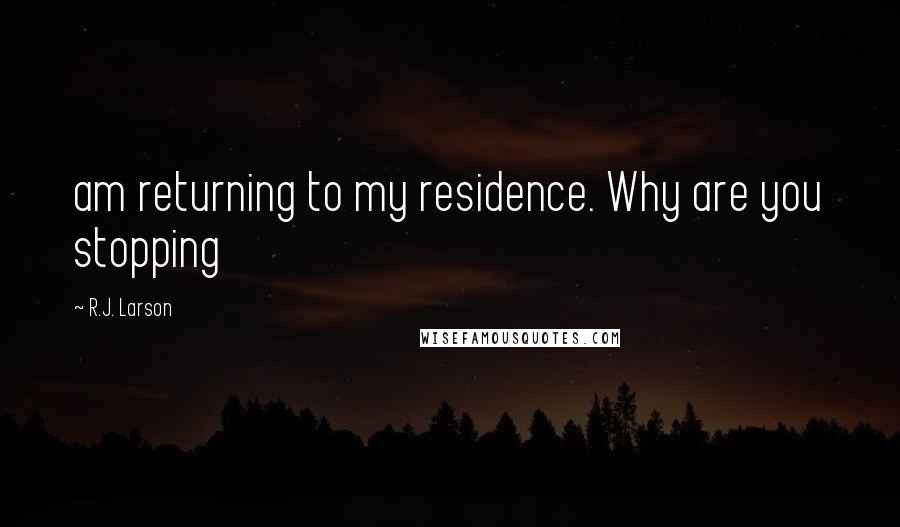 R.J. Larson Quotes: am returning to my residence. Why are you stopping