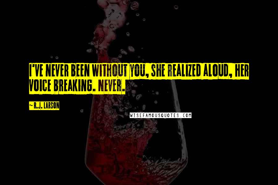 R.J. Larson Quotes: I've never been without you, she realized aloud, her voice breaking. Never.