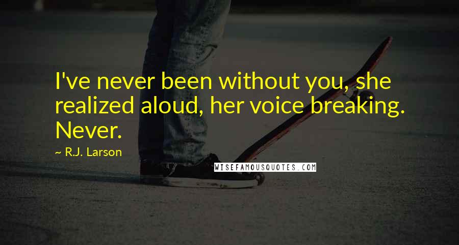 R.J. Larson Quotes: I've never been without you, she realized aloud, her voice breaking. Never.