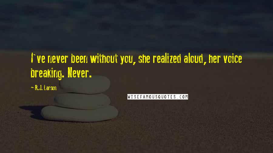 R.J. Larson Quotes: I've never been without you, she realized aloud, her voice breaking. Never.