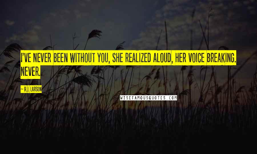 R.J. Larson Quotes: I've never been without you, she realized aloud, her voice breaking. Never.