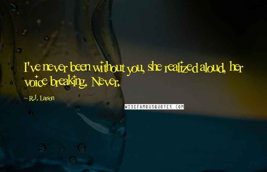 R.J. Larson Quotes: I've never been without you, she realized aloud, her voice breaking. Never.