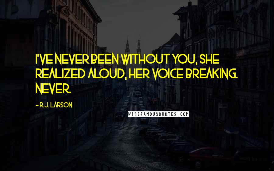 R.J. Larson Quotes: I've never been without you, she realized aloud, her voice breaking. Never.