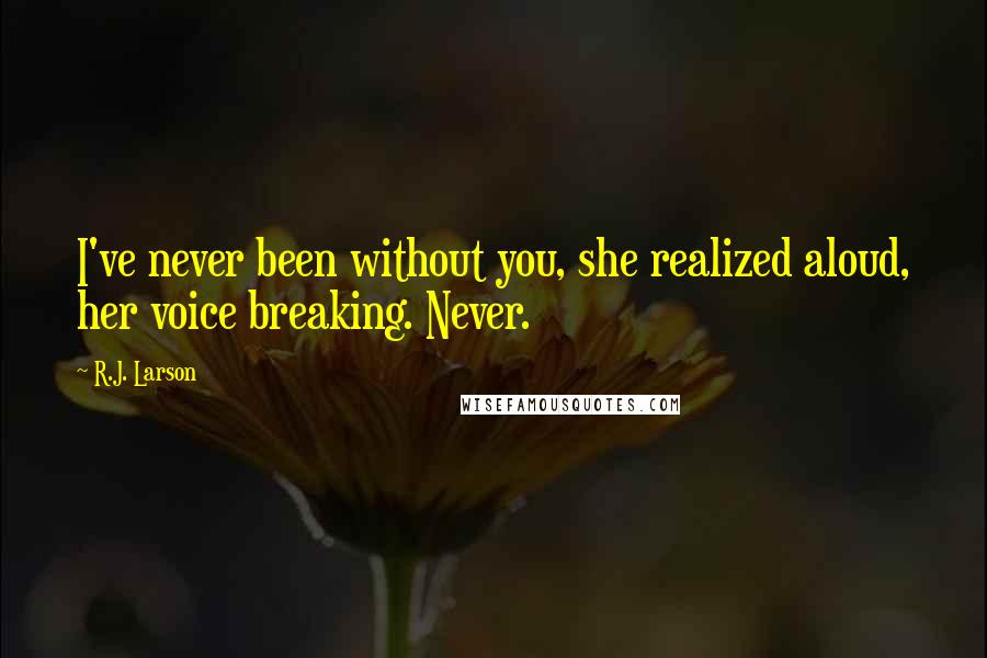 R.J. Larson Quotes: I've never been without you, she realized aloud, her voice breaking. Never.