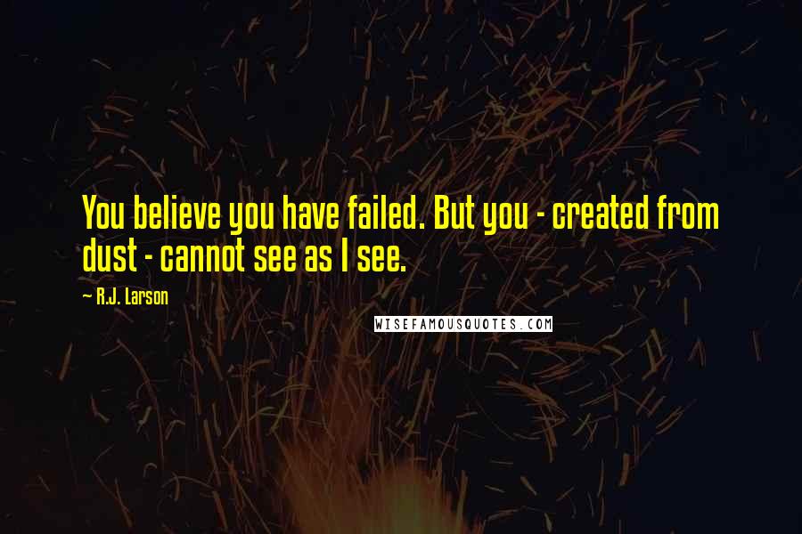 R.J. Larson Quotes: You believe you have failed. But you - created from dust - cannot see as I see.