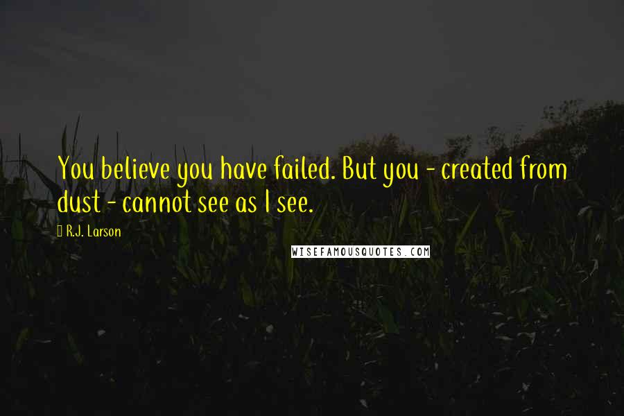 R.J. Larson Quotes: You believe you have failed. But you - created from dust - cannot see as I see.