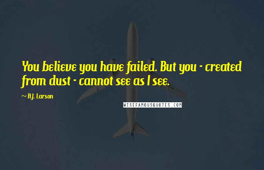 R.J. Larson Quotes: You believe you have failed. But you - created from dust - cannot see as I see.