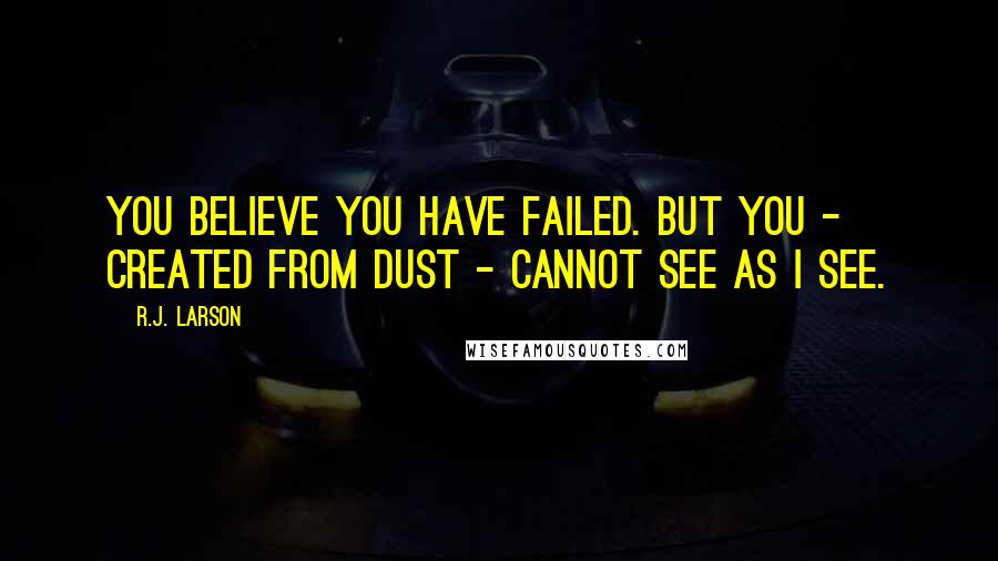 R.J. Larson Quotes: You believe you have failed. But you - created from dust - cannot see as I see.