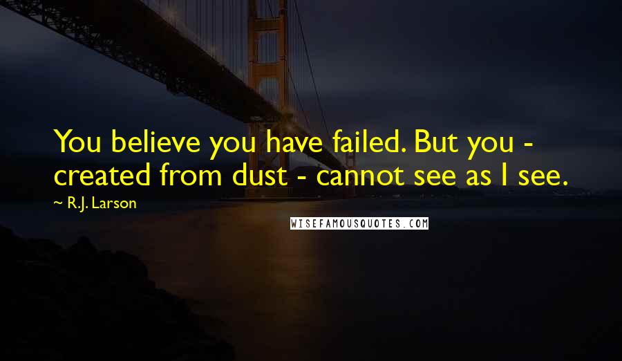 R.J. Larson Quotes: You believe you have failed. But you - created from dust - cannot see as I see.