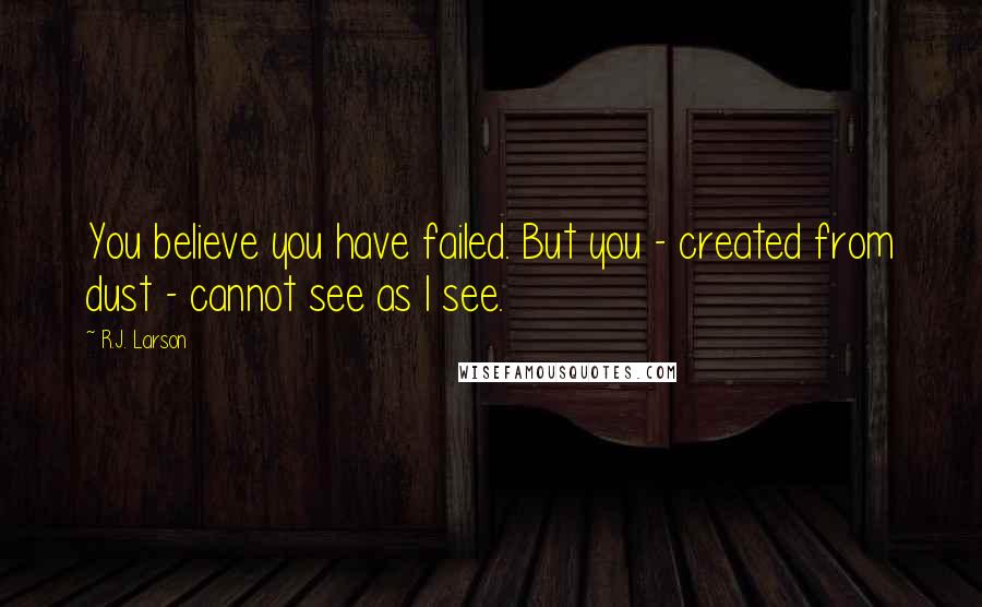 R.J. Larson Quotes: You believe you have failed. But you - created from dust - cannot see as I see.