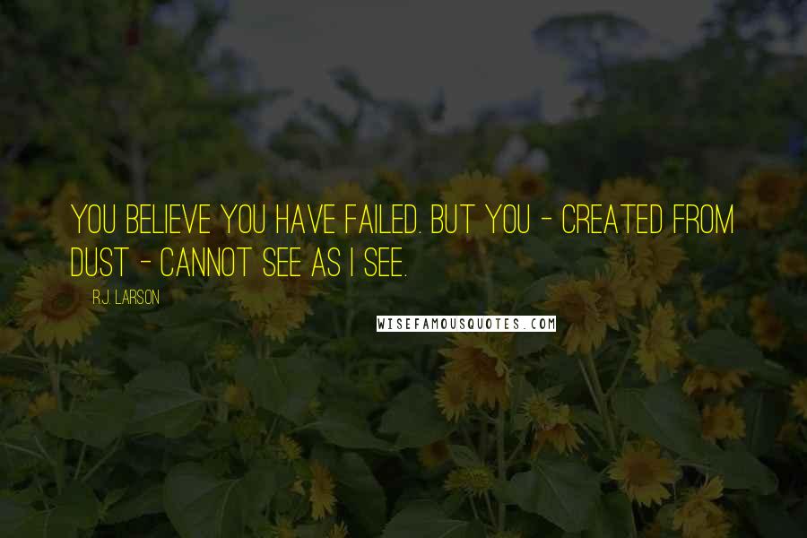 R.J. Larson Quotes: You believe you have failed. But you - created from dust - cannot see as I see.