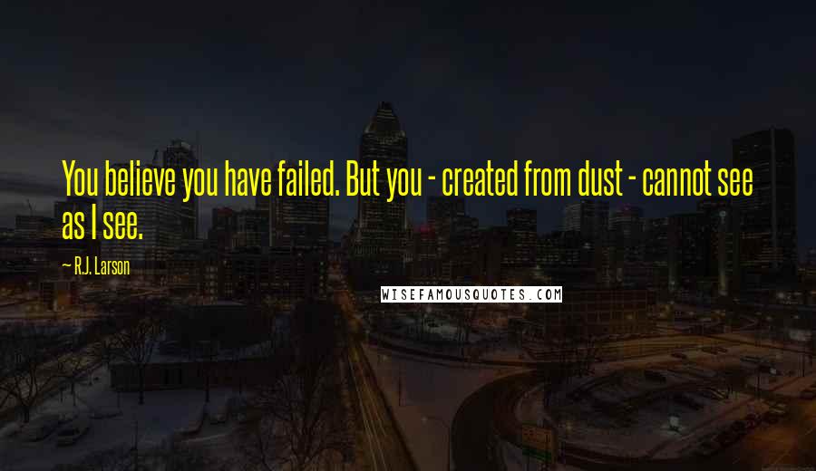 R.J. Larson Quotes: You believe you have failed. But you - created from dust - cannot see as I see.
