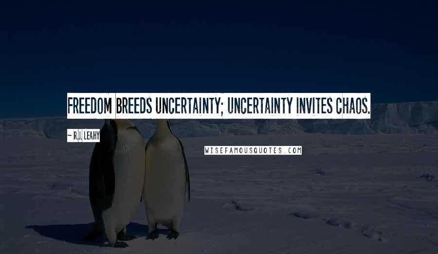 R.J. Leahy Quotes: Freedom breeds uncertainty; uncertainty invites chaos.