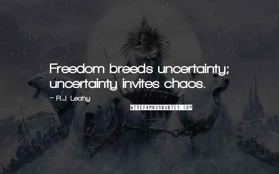 R.J. Leahy Quotes: Freedom breeds uncertainty; uncertainty invites chaos.