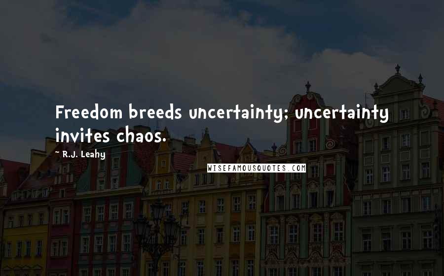 R.J. Leahy Quotes: Freedom breeds uncertainty; uncertainty invites chaos.