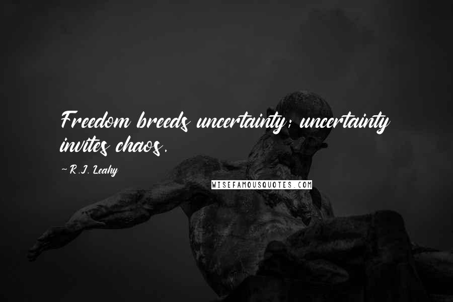 R.J. Leahy Quotes: Freedom breeds uncertainty; uncertainty invites chaos.