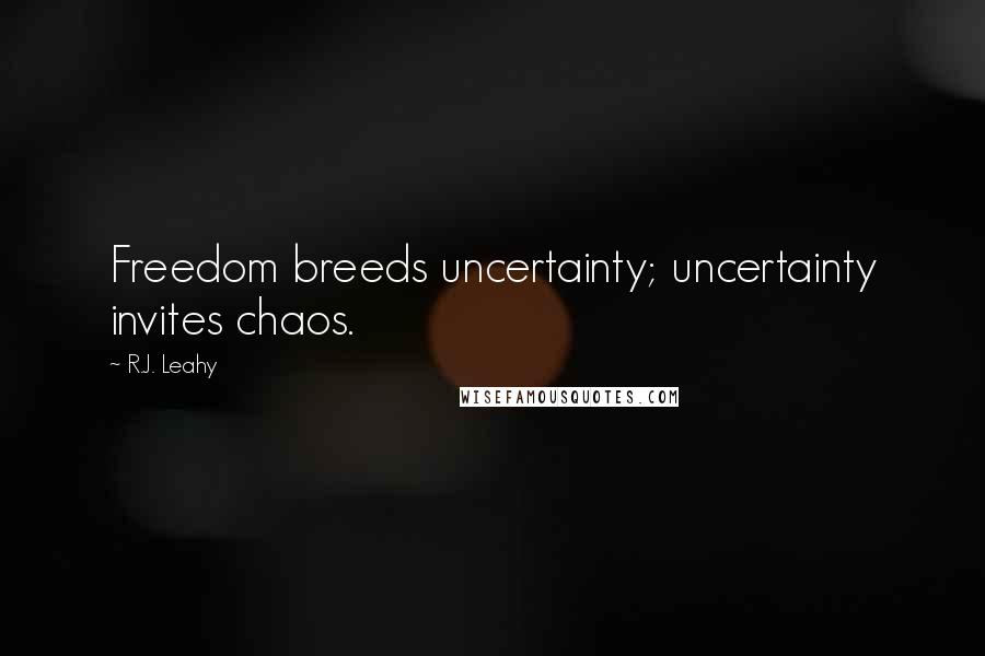 R.J. Leahy Quotes: Freedom breeds uncertainty; uncertainty invites chaos.