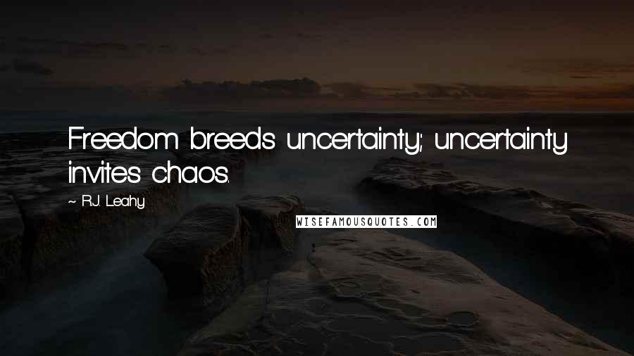 R.J. Leahy Quotes: Freedom breeds uncertainty; uncertainty invites chaos.