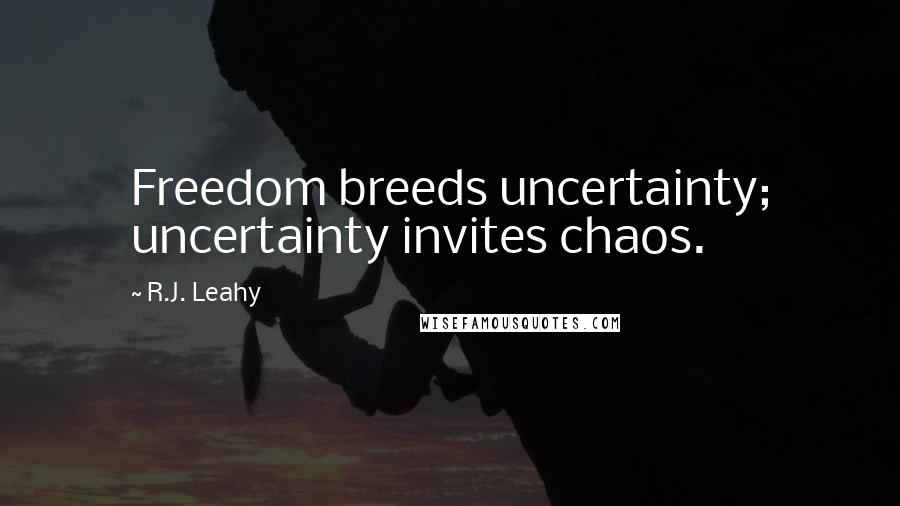 R.J. Leahy Quotes: Freedom breeds uncertainty; uncertainty invites chaos.