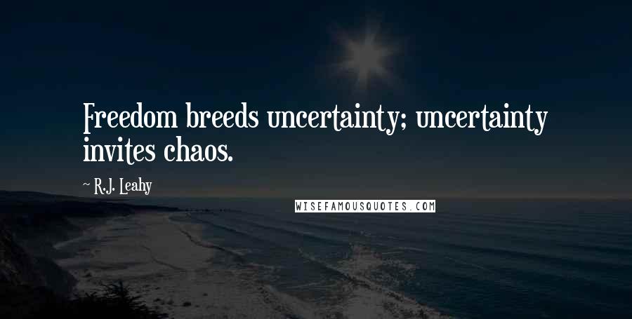 R.J. Leahy Quotes: Freedom breeds uncertainty; uncertainty invites chaos.