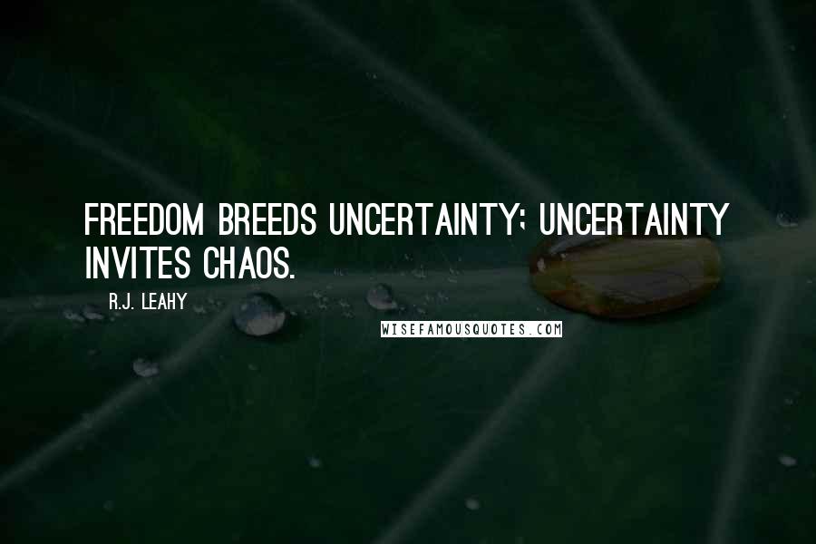 R.J. Leahy Quotes: Freedom breeds uncertainty; uncertainty invites chaos.