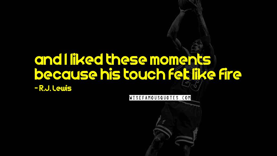 R.J. Lewis Quotes: and I liked these moments because his touch felt like fire