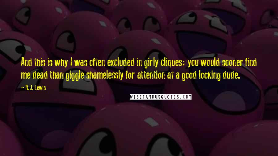 R.J. Lewis Quotes: And this is why I was often excluded in girly cliques; you would sooner find me dead than giggle shamelessly for attention at a good looking dude.