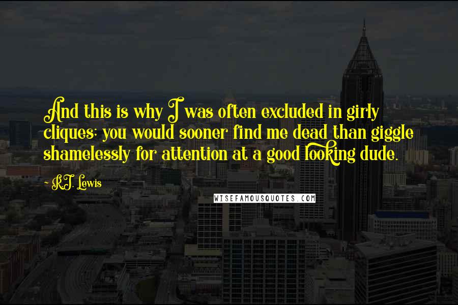 R.J. Lewis Quotes: And this is why I was often excluded in girly cliques; you would sooner find me dead than giggle shamelessly for attention at a good looking dude.