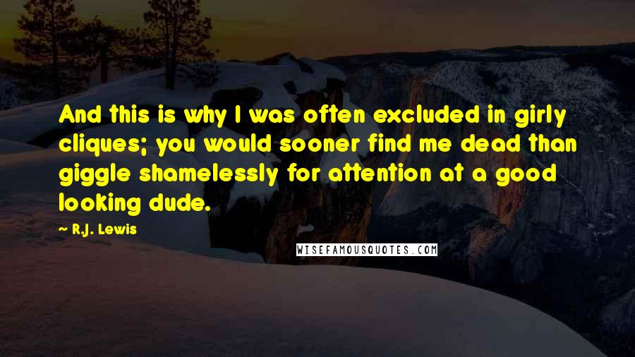 R.J. Lewis Quotes: And this is why I was often excluded in girly cliques; you would sooner find me dead than giggle shamelessly for attention at a good looking dude.